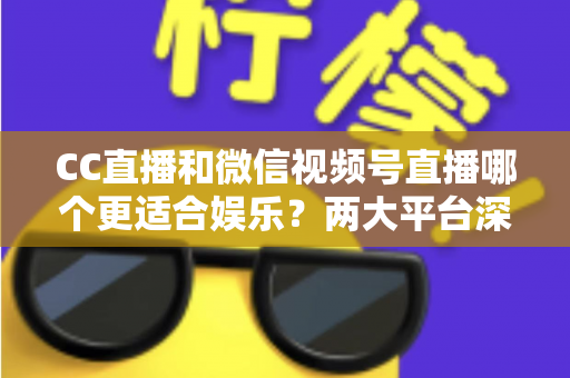 CC直播和微信视频号直播哪个更适合娱乐？两大平台深度对比助你找到心仪之选