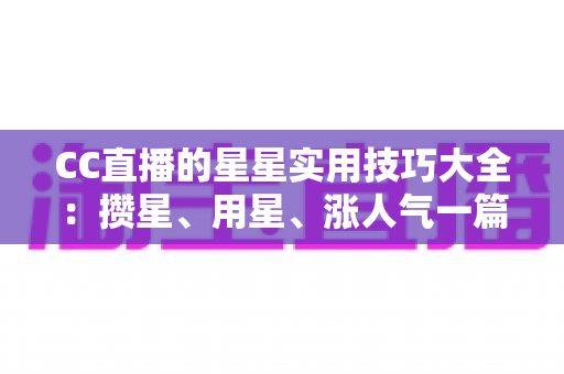 CC直播的星星实用技巧大全:攒星、用星、涨人气一篇搞定 CC直播的星星实用技巧大全:攒星、用星、涨人气一篇搞定