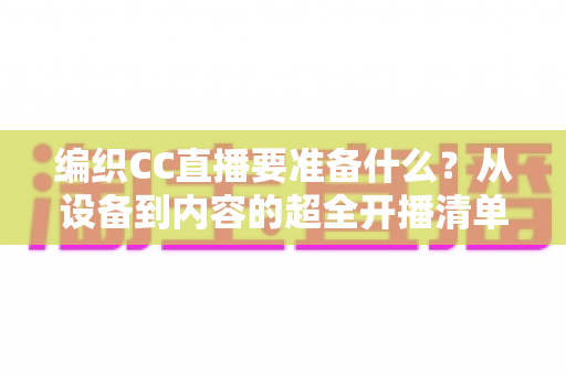 编织CC直播要准备什么？从设备到内容的超全开播清单，新手一看就会