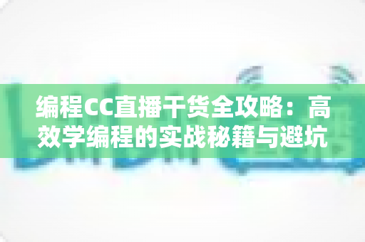 编程CC直播干货全攻略:高效学编程的实战秘籍与避坑指南 编程CC直播干货全攻略:高效学编程的实战秘籍与避坑指南