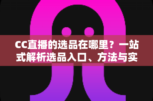 CC直播的选品在哪里？一站式解析选品入口、方法与实战技巧