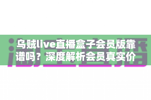 乌贼live直播盒子会员版靠谱吗?深度解析会员真实价值、常见风险与避坑指南 乌贼live直播盒子会员版靠谱吗?深度解析会员真实价值、常见风险与避坑指南