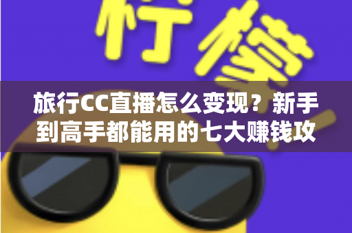 旅行CC直播怎么变现?新手到高手都能用的七大赚钱攻略全解析 旅行CC直播怎么变现?新手到高手都能用的七大赚钱攻略全解析