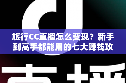 旅行CC直播怎么变现?新手到高手都能用的七大赚钱攻略全解析 旅行CC直播怎么变现?新手到高手都能用的七大赚钱攻略全解析