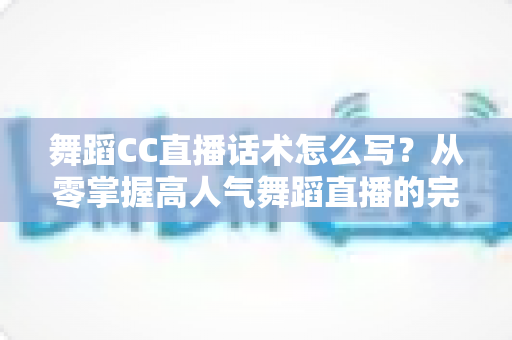 舞蹈CC直播话术怎么写？从零掌握高人气舞蹈直播的完整话术指南
