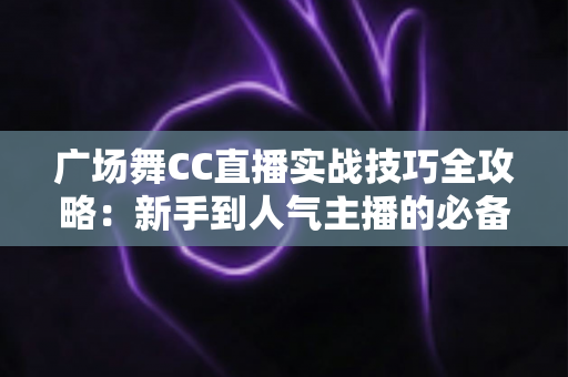 广场舞CC直播实战技巧全攻略:新手到人气主播的必备运营指南 广场舞CC直播实战技巧全攻略:新手到人气主播的必备运营指南