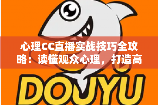 心理CC直播实战技巧全攻略：读懂观众心理，打造高人气直播间的秘诀
