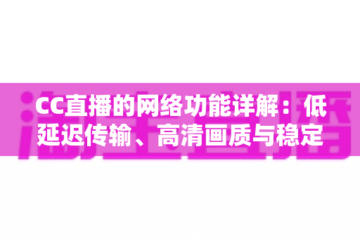 CC直播的网络功能详解：低延迟传输、高清画质与稳定互动的全面解析