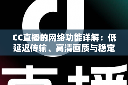 CC直播的网络功能详解：低延迟传输、高清画质与稳定互动的全面解析