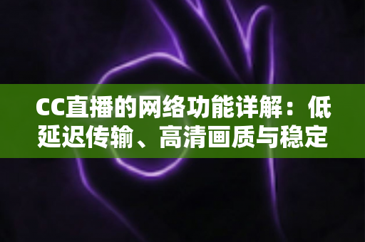 CC直播的网络功能详解：低延迟传输、高清画质与稳定互动的全面解析