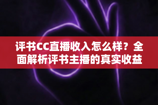 评书CC直播收入怎么样？全面解析评书主播的真实收益与职业发展前景