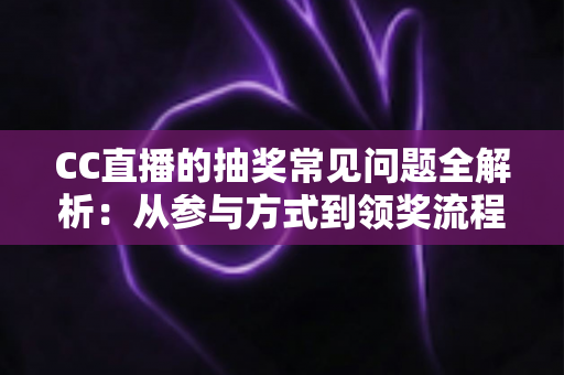 CC直播的抽奖常见问题全解析：从参与方式到领奖流程的一站式实用指南