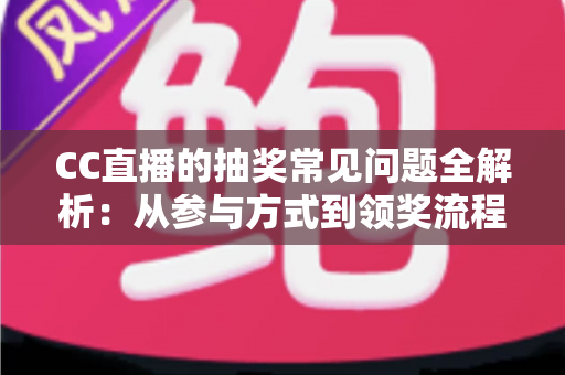 CC直播的抽奖常见问题全解析：从参与方式到领奖流程的一站式实用指南