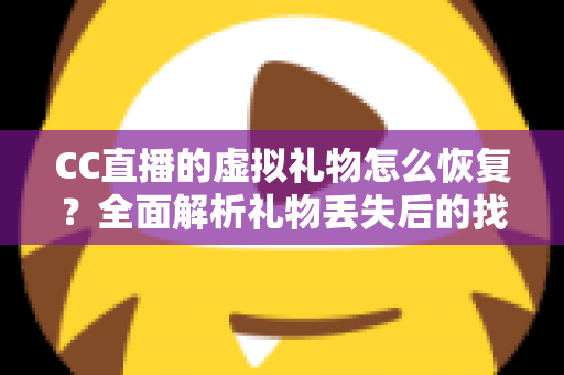 CC直播的虚拟礼物怎么恢复？全面解析礼物丢失后的找回方法与实用技巧指南