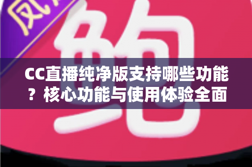 CC直播纯净版支持哪些功能？核心功能与使用体验全面解析