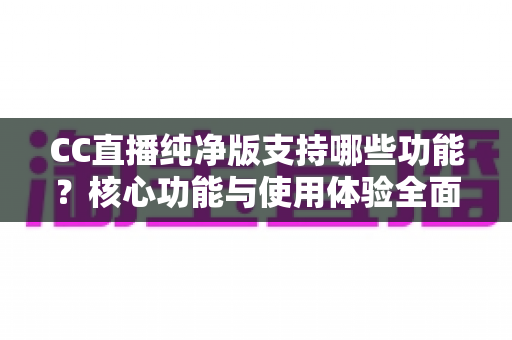 CC直播纯净版支持哪些功能？核心功能与使用体验全面解析