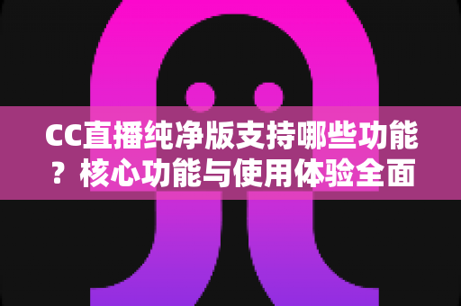 CC直播纯净版支持哪些功能？核心功能与使用体验全面解析