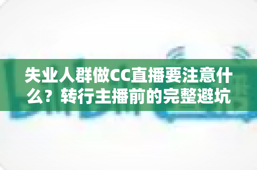 失业人群做CC直播要注意什么?转行主播前的完整避坑指南 失业人群做CC直播要注意什么?转行主播前的完整避坑指南