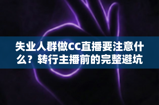 失业人群做CC直播要注意什么？转行主播前的完整避坑指南