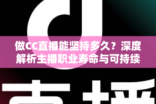 做CC直播能坚持多久？深度解析主播职业寿命与可持续发展之道