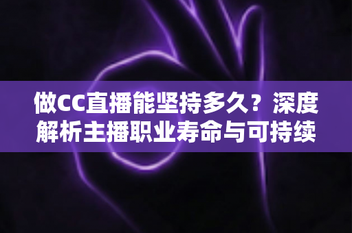 做CC直播能坚持多久？深度解析主播职业寿命与可持续发展之道