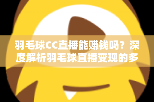 羽毛球CC直播能赚钱吗？深度解析羽毛球直播变现的多种盈利模式与实用赚钱攻略