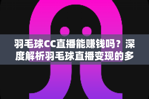 羽毛球CC直播能赚钱吗？深度解析羽毛球直播变现的多种盈利模式与实用赚钱攻略