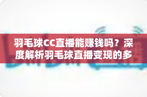 羽毛球CC直播能赚钱吗？深度解析羽毛球直播变现的多种盈利模式与实用赚钱攻略
