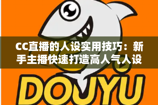 CC直播的人设实用技巧:新手主播快速打造高人气人设的完整运营指南 CC直播的人设实用技巧:新手主播快速打造高人气人设的完整运营指南