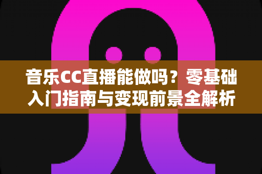 音乐CC直播能做吗？零基础入门指南与变现前景全解析