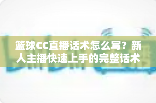 篮球CC直播话术怎么写？新人主播快速上手的完整话术创作指南
