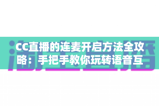 CC直播的连麦开启方法全攻略：手把手教你玩转语音互动与多人连线