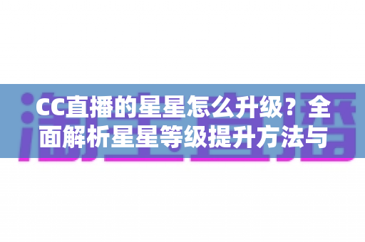 CC直播的星星怎么升级？全面解析星星等级提升方法与快速升级实战技巧