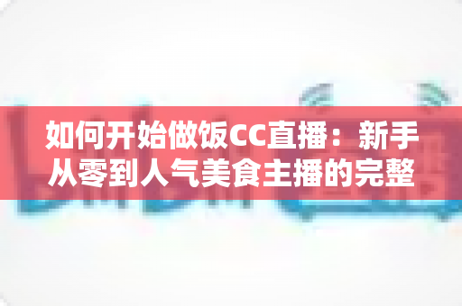 如何开始做饭CC直播:新手从零到人气美食主播的完整实战指南 如何开始做饭CC直播:新手从零到人气美食主播的完整实战指南