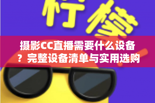 摄影CC直播需要什么设备？完整设备清单与实用选购指南助你快速开播