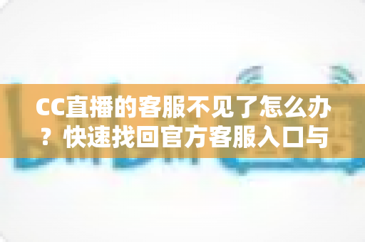 CC直播的客服不见了怎么办？快速找回官方客服入口与高效解决问题的完整实用指南