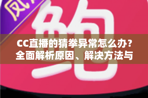 CC直播的猜拳异常怎么办？全面解析原因、解决方法与预防指南