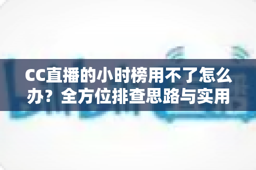 CC直播的小时榜用不了怎么办?全方位排查思路与实用解决指南 CC直播的小时榜用不了怎么办?全方位排查思路与实用解决指南