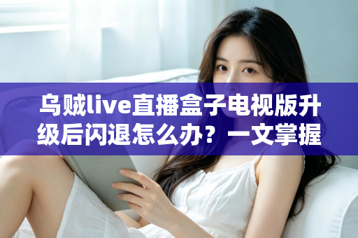 乌贼live直播盒子电视版升级后闪退怎么办？一文掌握闪退原因与全套解决方案，轻松恢复流畅观影体验