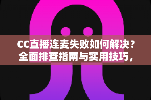 CC直播连麦失败如何解决？全面排查指南与实用技巧，助你快速恢复连麦畅聊体验