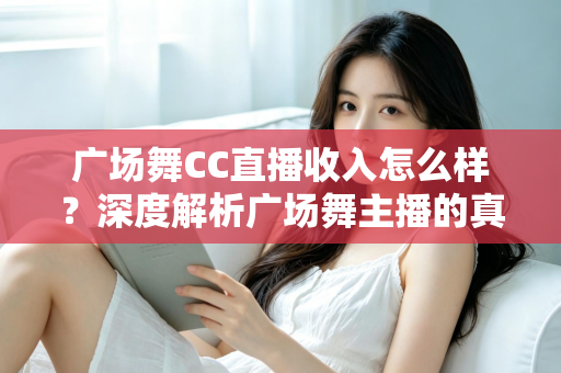 广场舞CC直播收入怎么样?深度解析广场舞主播的真实收益与赚钱技巧 广场舞CC直播收入怎么样?深度解析广场舞主播的真实收益与赚钱技巧