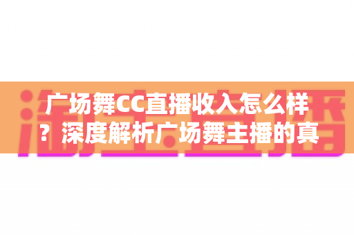 广场舞CC直播收入怎么样?深度解析广场舞主播的真实收益与赚钱技巧 广场舞CC直播收入怎么样?深度解析广场舞主播的真实收益与赚钱技巧