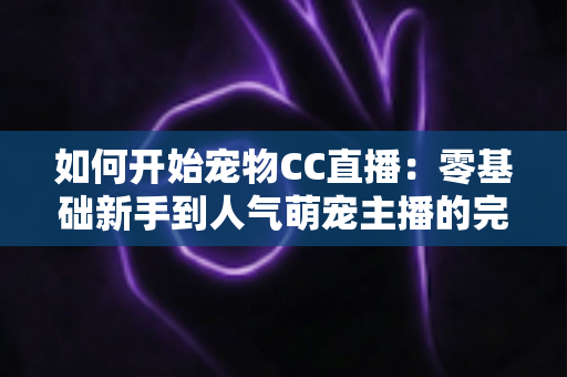 如何开始宠物CC直播:零基础新手到人气萌宠主播的完整实战指南 如何开始宠物CC直播:零基础新手到人气萌宠主播的完整实战指南