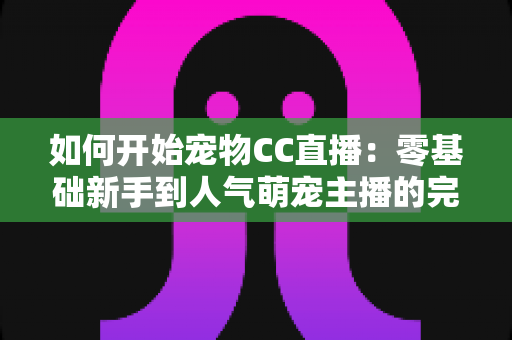 如何开始宠物CC直播:零基础新手到人气萌宠主播的完整实战指南 如何开始宠物CC直播:零基础新手到人气萌宠主播的完整实战指南
