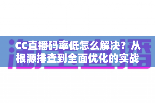 CC直播码率低怎么解决?从根源排查到全面优化的实战指南 CC直播码率低怎么解决?从根源排查到全面优化的实战指南