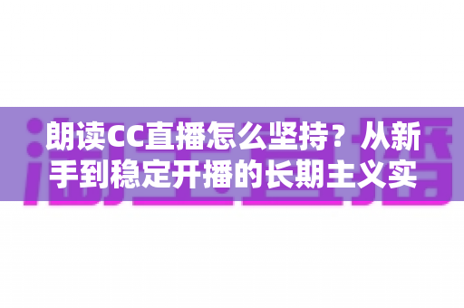 朗读CC直播怎么坚持?从新手到稳定开播的长期主义实战指南 朗读CC直播怎么坚持?从新手到稳定开播的长期主义实战指南