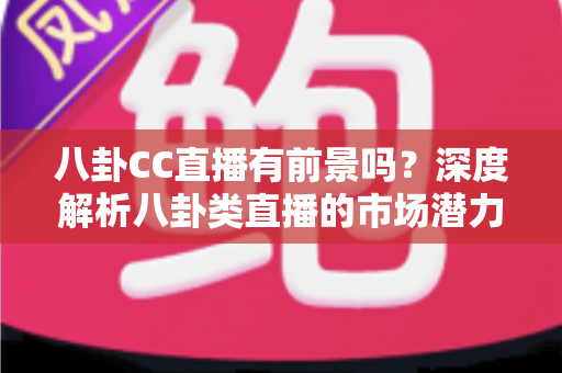 八卦CC直播有前景吗？深度解析八卦类直播的市场潜力、挑战与变现路径