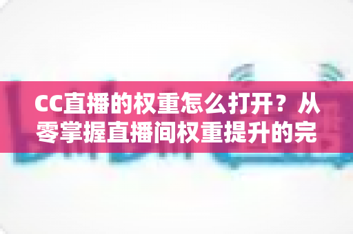 CC直播的权重怎么打开?从零掌握直播间权重提升的完整攻略 CC直播的权重怎么打开?从零掌握直播间权重提升的完整攻略