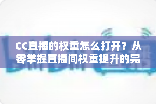 CC直播的权重怎么打开?从零掌握直播间权重提升的完整攻略 CC直播的权重怎么打开?从零掌握直播间权重提升的完整攻略