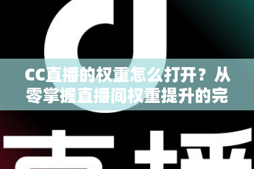 CC直播的权重怎么打开？从零掌握直播间权重提升的完整攻略